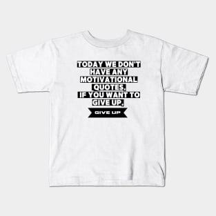 Today We Dont Have Any Motivational Quotes If You Want To Give Up Give Up Kids T-Shirt